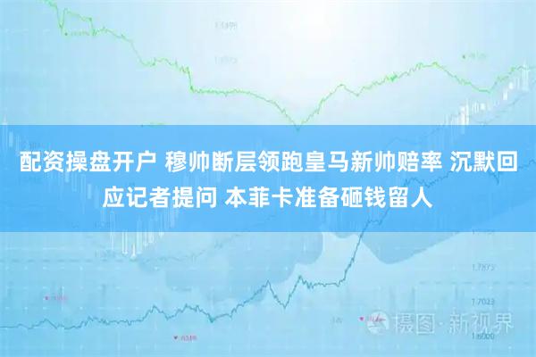 配资操盘开户 穆帅断层领跑皇马新帅赔率 沉默回应记者提问 本菲卡准备砸钱留人