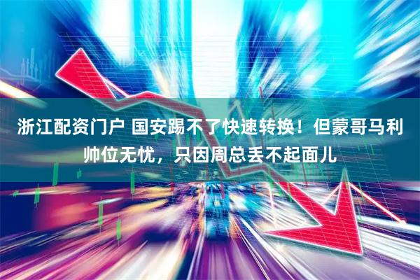 浙江配资门户 国安踢不了快速转换！但蒙哥马利帅位无忧，只因周总丢不起面儿