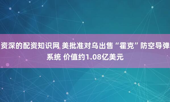 资深的配资知识网 美批准对乌出售“霍克”防空导弹系统 价值约1.08亿美元