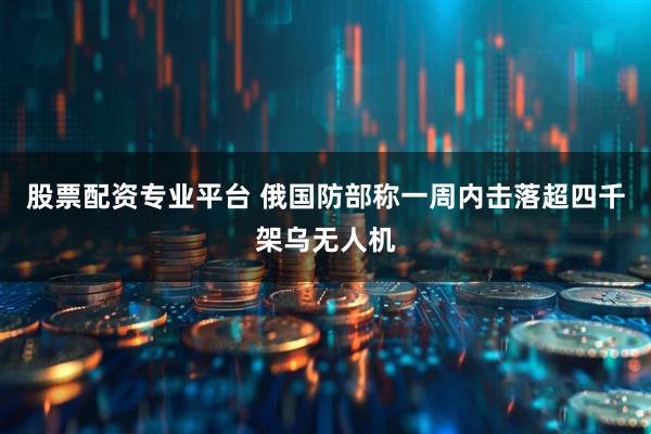 股票配资专业平台 俄国防部称一周内击落超四千架乌无人机