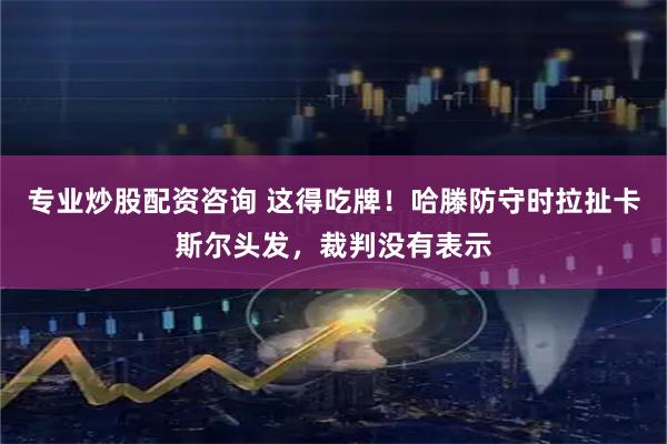 专业炒股配资咨询 这得吃牌！哈滕防守时拉扯卡斯尔头发，裁判没有表示