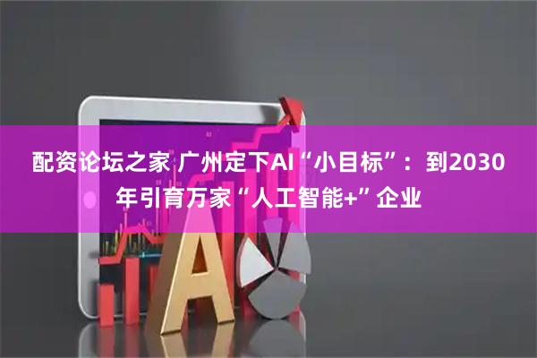配资论坛之家 广州定下AI“小目标”：到2030年引育万家“人工智能+”企业