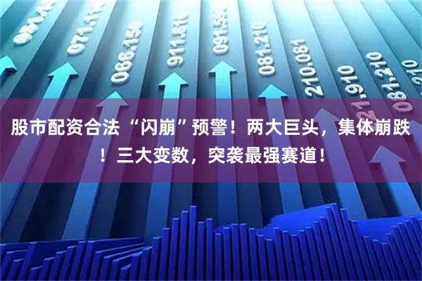 股市配资合法 “闪崩”预警！两大巨头，集体崩跌！三大变数，突袭最强赛道！