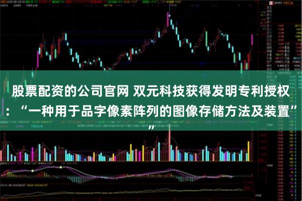 股票配资的公司官网 双元科技获得发明专利授权：“一种用于品字像素阵列的图像存储方法及装置”