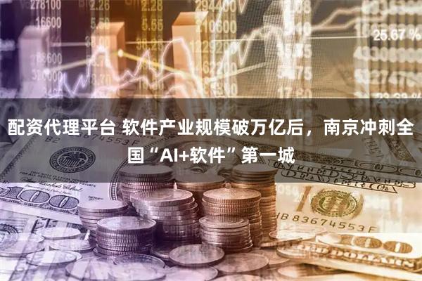 配资代理平台 软件产业规模破万亿后，南京冲刺全国“AI+软件”第一城